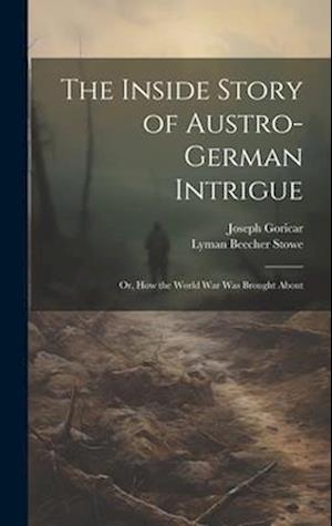 The Inside Story of Austro-German Intrigue; or, How the World War Was Brought About