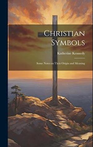 Christian Symbols : Some Notes on Their Origin and Meaning
