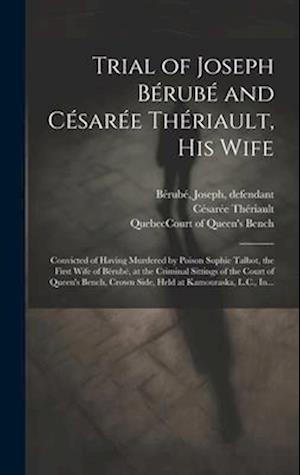 Trial of Joseph Bérubé and Césarée Thériault, His Wife [microform] : Convicted of Having Murdered by Poison Sophie Talbot, the First Wife of Bérubé, a
