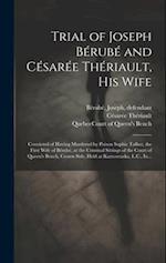 Trial of Joseph Bérubé and Césarée Thériault, His Wife [microform] : Convicted of Having Murdered by Poison Sophie Talbot, the First Wife of Bérubé, a