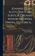 Joannis Duns Scoti Doctoris Subtilis, Ordinis Minorum Opera Omnia, Volume 6...