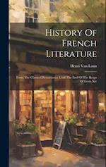 History Of French Literature: From The Classical Renaissance Until The End Of The Reign Of Louis Xiv 