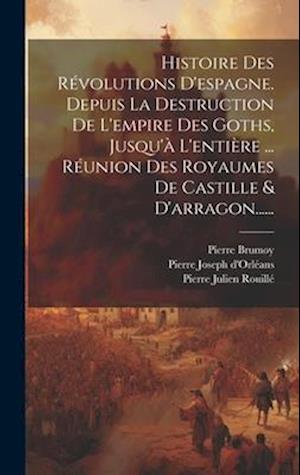 Histoire Des Révolutions D'espagne. Depuis La Destruction De L'empire Des Goths, Jusqu'à L'entière ... Réunion Des Royaumes De Castille & D'arragon...