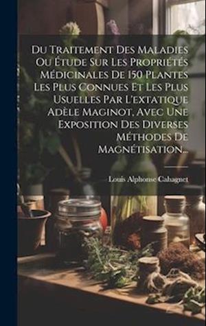 Du Traitement Des Maladies Ou Étude Sur Les Propriétés Médicinales De 150 Plantes Les Plus Connues Et Les Plus Usuelles Par L'extatique Adèle Maginot,