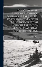 Den Osterrigsk-ungarske Nordpol-expedition I Aarene 1872-1874 Tilligemed En Skitse Af Den Anden Tydske Nordpol-expedition 1869-70 Og Af Polar-expediti