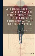 Mr Broussais Réfuté Par Lui-même, Ou Lettre Adressée À M. Le Dr Broussais, Professeur Au Val-de-grâce, À Paris...