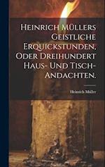 Heinrich Müllers geistliche Erquickstunden, oder dreihundert Haus- und Tisch-Andachten.