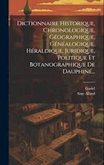 Dictionnaire Historique, Chronologique, Géographique, Généalogique, Héraldique, Juridique, Politique Et Botanographique De Dauphiné...