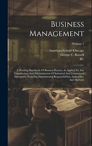 Business Management: A Working Handbook Of Business Practice As Applied To The Organization And Administration Of Industrial And Commercial Enterprise