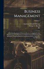 Business Management: A Working Handbook Of Business Practice As Applied To The Organization And Administration Of Industrial And Commercial Enterprise