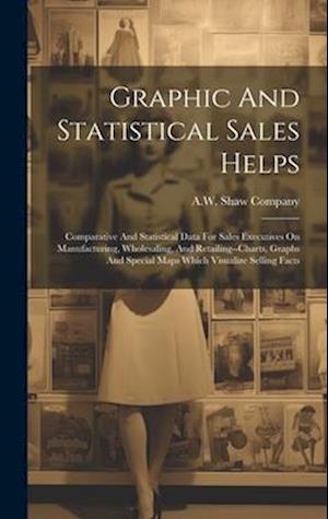 Graphic And Statistical Sales Helps: Comparative And Statistical Data For Sales Executives On Manufacturing, Wholesaling, And Retailing--charts, Graph