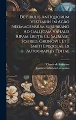 De Fibulis Antiquorum Vestiariis In Agro Neomagensium Suburbano Ad Gallicam Vahalis Ripam Erutis Cl. Salmasii, Jo.fred. Gronovii, Et J. Smeti Epistola