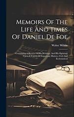 Memoirs Of The Life And Times Of Daniel De Foe: Containing A Review Of His Writings, And His Opinions Upon A Variety Of Important Matters, Civil And E