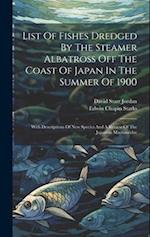List Of Fishes Dredged By The Steamer Albatross Off The Coast Of Japan In The Summer Of 1900: With Descriptions Of New Species And A Review Of The Jap