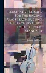Illustrative Lessons For The Singing Class Teacher, Being The Teacher's Guide To The Choral Standard 