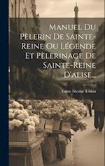 Manuel Du Pèlerin De Sainte-reine Ou Légende Et Pèlerinage De Sainte-reine D'alise...