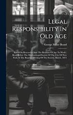 Legal Responsibility In Old Age: Based On Researches Into The Relation Of Age To Work : Read Before The Medico-legal Society Of The City Of New York A