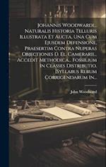 Johannis Woodwardi... Naturalis Historia Telluris Illustrata Et Aucta, Una Cum Ejusdem Defensione, Praesertim Contra Nuperas Objectiones D. El. Camera