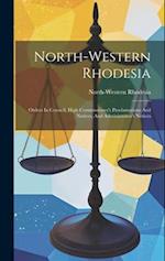 North-western Rhodesia: Orders In Council, High Commissioner's Proclamations And Notices, And Administrator's Notices 