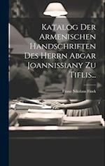 Katalog Der Armenischen Handschriften Des Herrn Abgar Joannissiany Zu Tiflis...