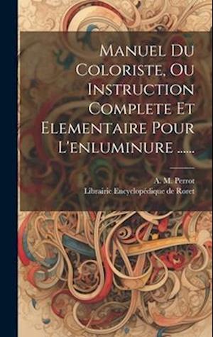 Manuel Du Coloriste, Ou Instruction Complete Et Elementaire Pour L'enluminure ......