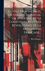 Lettres Provinciales, Ou Examen Impartial De L'origine, De La Constitution Et Des Révolutions De La Monarchie Française...