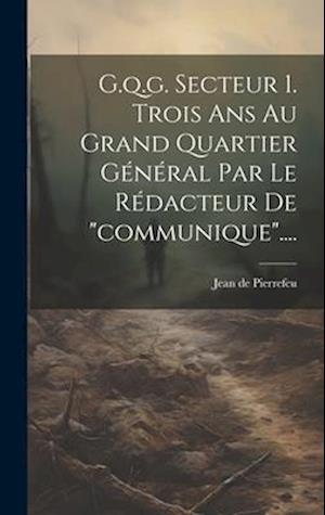 G.q.g. Secteur 1. Trois Ans Au Grand Quartier Général Par Le Rédacteur De "communique"....