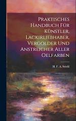 Praktisches Handbuch Für Künstler, Lackirliebhaber, Vergolder Und Anstreicher Aller Oelfarben 