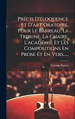 Précis D'éloquence Et D'art Oratoire, Pour Le Barreau, La Tribune, La Chaire, L'académie Et Les Compositions En Prose Et En Vers......