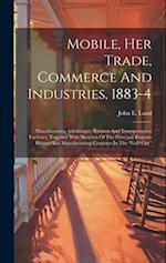 Mobile, Her Trade, Commerce And Industries, 1883-4: Manufacturing Advantages, Business And Transportation Facilities, Together With Sketches Of The Pr