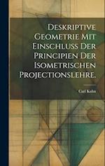 Deskriptive Geometrie mit Einschluss der Principien der Isometrischen Projectionslehre.