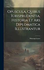 Opuscula, Quibus Iurisprudentia, Historia Et Ars Diplomatica Illustrantur 
