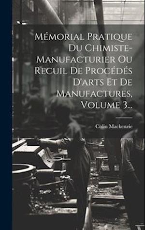 Mémorial Pratique Du Chimiste-manufacturier Ou Recuil De Procédés D'arts Et De Manufactures, Volume 3...