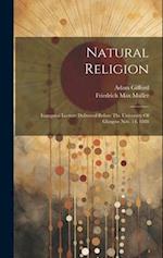 Natural Religion: Inaugural Lecture Delivered Before The University Of Glasgow Nov. 14, 1888 