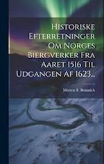 Historiske Efterretninger Om Norges Biergverker Fra Aaret 1516 Til Udgangen Af 1623...