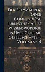 Der Freymaurer, Oder Compendiöse Bibliothek Alles Wissenswürdigen Über Geheime Gesellschaften, Volumes 4-5 