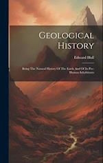 Geological History: Being The Natural History Of The Earth And Of Its Pre-human Inhabitants 