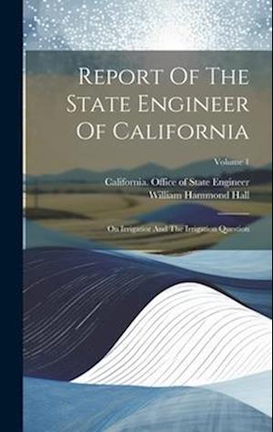 Report Of The State Engineer Of California: On Irrigatior And The Irrigation Question; Volume 1