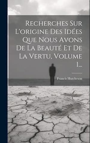 Recherches Sur L'origine Des Idées Que Nous Avons De La Beauté Et De La Vertu, Volume 1...