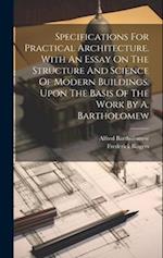 Specifications For Practical Architecture. With An Essay On The Structure And Science Of Modern Buildings. Upon The Basis Of The Work By A. Bartholome