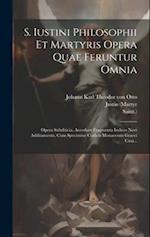 S. Iustini Philosophii Et Martyris Opera Quae Feruntur Omnia