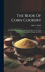 The Book Of Corn Cookery: One Hundred And Fifty Recipes Showing How To Use This Nutritious Cereal And Live Cheaply And Well 
