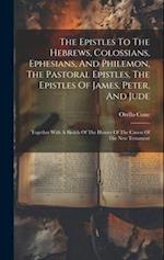 The Epistles To The Hebrews, Colossians, Ephesians, And Philemon, The Pastoral Epistles, The Epistles Of James, Peter, And Jude: Together With A Sketc
