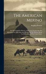 The American Merino: For Wool And For Mutton. A Practical Treatise On The Selection, Care, Breeding And Diseases Of The Merino Sheep In All Sections O