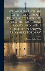 Syllabus (in English) Of The Documents Relating To England And Other Kingdoms Contained In The Collection Known As "rymer's Foedera" 