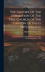 The History Of The Formation Of The Free Church Of The Canton De Vaud, Switzerland: A Lecture Delivered On Behalf Of The Young Men's Christian Associa