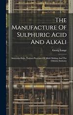 The Manufacture Of Sulphuric Acid And Alkali: Ammonia-soda, Various Processes Of Alkali Making And The Chlorine Industry 
