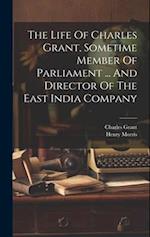 The Life Of Charles Grant, Sometime Member Of Parliament ... And Director Of The East India Company 