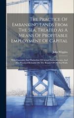 The Practice Of Embanking Lands From The Sea, Treated As A Means Of Profitable Employment Of Capital: With Examples And Particulars Of Actual Embankme