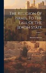 The Religion Of Israel To The Fall Of The Jewish State; Volume 1 